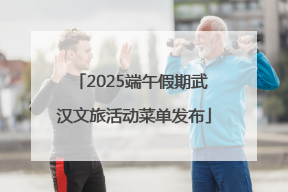 2025端午假期武汉文旅活动菜单发布