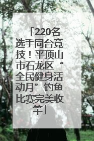 220名选手同台竞技！平顶山市石龙区“全民健身活动月”钓鱼比赛完美收竿