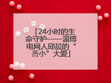 24小时的生命守护——淄博电网人邱晨的“善小”大爱