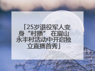 25岁退役军人变身“村播” 在眉山永丰村活动中开启独立直播首秀