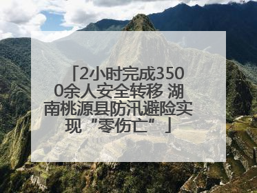 2小时完成3500余人安全转移 湖南桃源县防汛避险实现“零伤亡”
