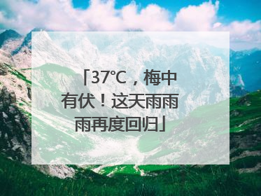 37℃，梅中有伏！这天雨雨雨再度回归