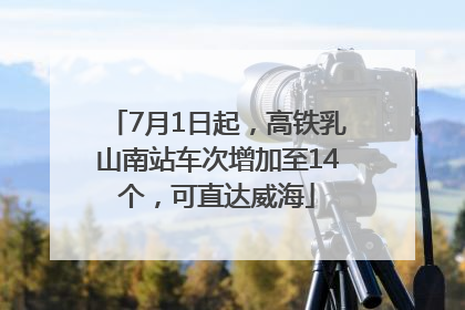 7月1日起，高铁乳山南站车次增加至14个，可直达威海