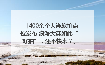 400余个大连旅拍点位发布 浪漫大连如此“好拍”，还不快来？