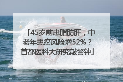 45岁前患脂肪肝，中老年患癌风险增52%？首都医科大研究敲警钟