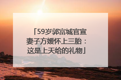 59岁郭富城官宣妻子方媛怀上三胎：这是上天给的礼物