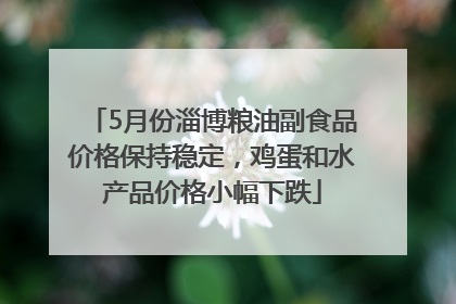 5月份淄博粮油副食品价格保持稳定，鸡蛋和水产品价格小幅下跌
