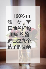 60岁再添一女，英国前首相鲍里斯·约翰逊已是九个孩子的父亲