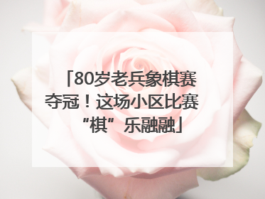 80岁老兵象棋赛夺冠！这场小区比赛“棋”乐融融