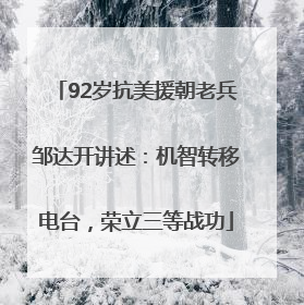 92岁抗美援朝老兵邹达开讲述：机智转移电台，荣立三等战功