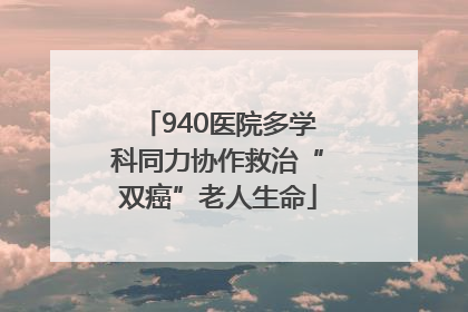 940医院多学科同力协作救治“双癌”老人生命