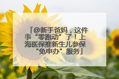 @新手爸妈，这件事“零跑动”了！上海医保推新生儿参保“免申办”服务