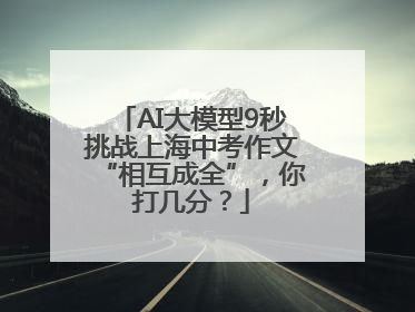 AI大模型9秒挑战上海中考作文“相互成全”，你打几分？