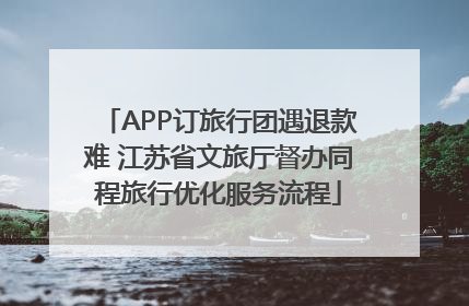 APP订旅行团遇退款难 江苏省文旅厅督办同程旅行优化服务流程