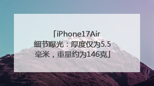iPhone17Air细节曝光：厚度仅为5.5毫米，重量约为146克